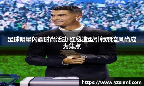 足球明星闪耀时尚活动 红毯造型引领潮流风尚成为焦点