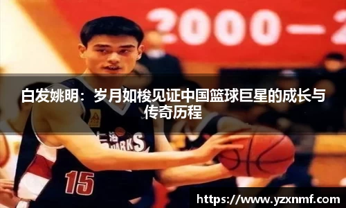 白发姚明：岁月如梭见证中国篮球巨星的成长与传奇历程