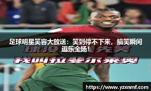 足球明星笑容大放送：笑到停不下来，搞笑瞬间逗乐全场！