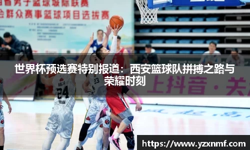 世界杯预选赛特别报道：西安篮球队拼搏之路与荣耀时刻