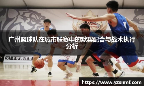 广州篮球队在城市联赛中的默契配合与战术执行分析