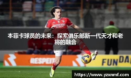 本菲卡球员的未来：探索俱乐部新一代天才和老将的融合
