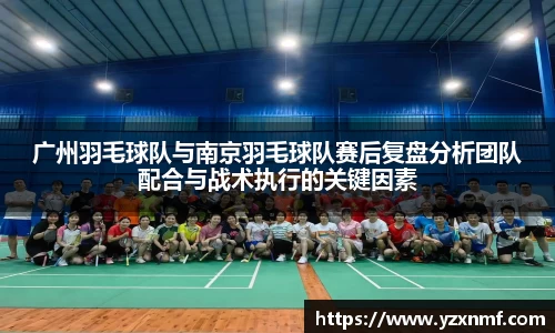 广州羽毛球队与南京羽毛球队赛后复盘分析团队配合与战术执行的关键因素