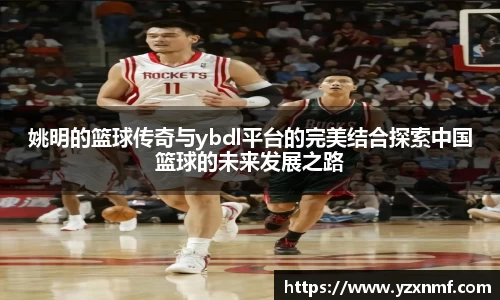 姚明的篮球传奇与ybdl平台的完美结合探索中国篮球的未来发展之路