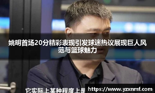姚明首场20分精彩表现引发球迷热议展现巨人风范与篮球魅力
