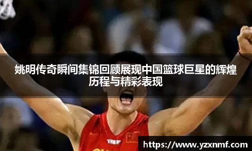 姚明传奇瞬间集锦回顾展现中国篮球巨星的辉煌历程与精彩表现