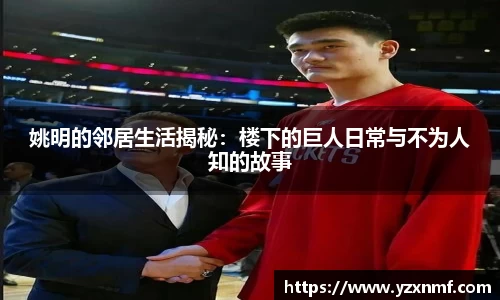 姚明的邻居生活揭秘：楼下的巨人日常与不为人知的故事