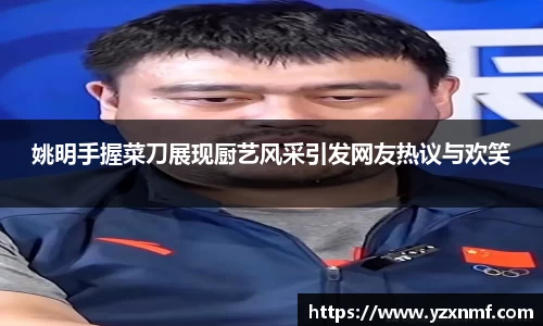 姚明手握菜刀展现厨艺风采引发网友热议与欢笑