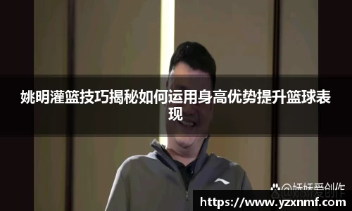 姚明灌篮技巧揭秘如何运用身高优势提升篮球表现