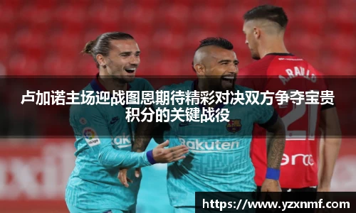 卢加诺主场迎战图恩期待精彩对决双方争夺宝贵积分的关键战役