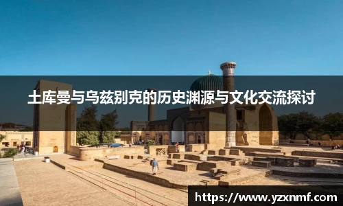 土库曼与乌兹别克的历史渊源与文化交流探讨