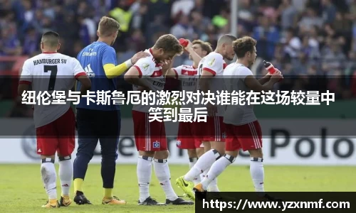 纽伦堡与卡斯鲁厄的激烈对决谁能在这场较量中笑到最后