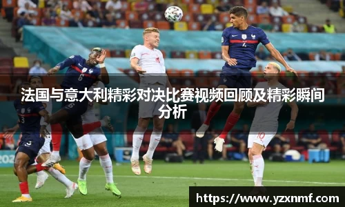 法国与意大利精彩对决比赛视频回顾及精彩瞬间分析